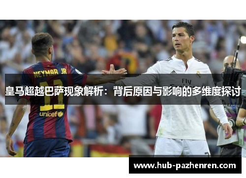 皇马超越巴萨现象解析：背后原因与影响的多维度探讨