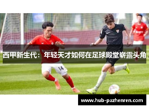 西甲新生代：年轻天才如何在足球殿堂崭露头角
