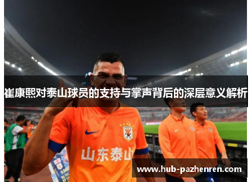 崔康熙对泰山球员的支持与掌声背后的深层意义解析