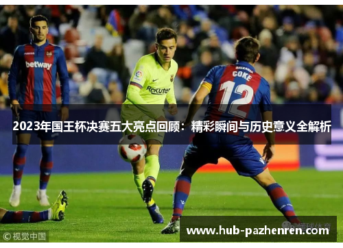 2023年国王杯决赛五大亮点回顾：精彩瞬间与历史意义全解析