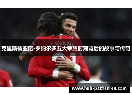 克里斯蒂亚诺·罗纳尔多五大荣耀时刻背后的故事与传奇