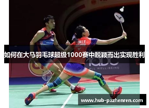 如何在大马羽毛球超级1000赛中脱颖而出实现胜利