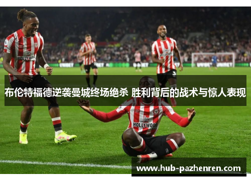布伦特福德逆袭曼城终场绝杀 胜利背后的战术与惊人表现