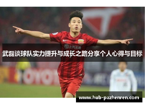 武磊谈球队实力提升与成长之路分享个人心得与目标