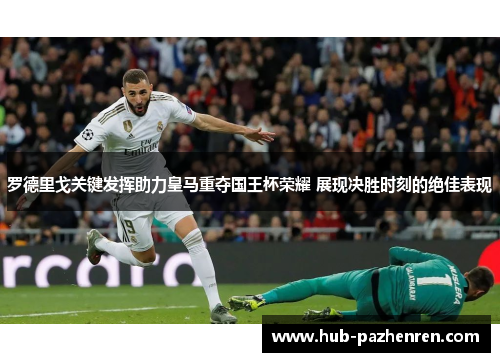罗德里戈关键发挥助力皇马重夺国王杯荣耀 展现决胜时刻的绝佳表现