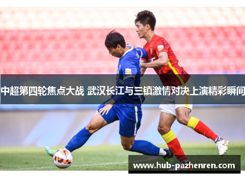 中超第四轮焦点大战 武汉长江与三镇激情对决上演精彩瞬间