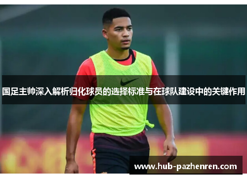国足主帅深入解析归化球员的选择标准与在球队建设中的关键作用