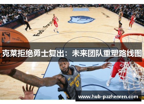 克莱拒绝勇士复出：未来团队重塑路线图