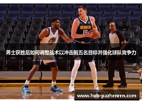 勇士获胜后如何调整战术以冲击前五名目标并强化球队竞争力