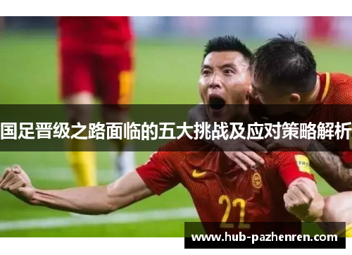 国足晋级之路面临的五大挑战及应对策略解析