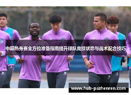 中超热身赛全方位准备指南提升球队竞技状态与战术配合技巧