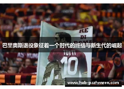巴里奥斯退役象征着一个时代的终结与新生代的崛起
