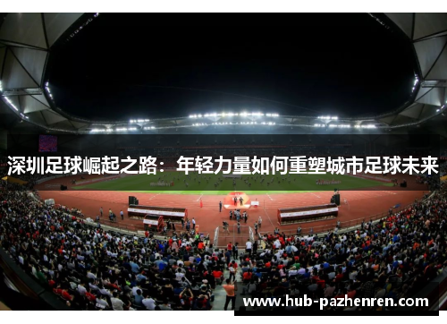 深圳足球崛起之路：年轻力量如何重塑城市足球未来
