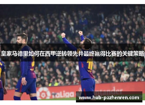 皇家马德里如何在西甲逆转领先并最终赢得比赛的关键策略