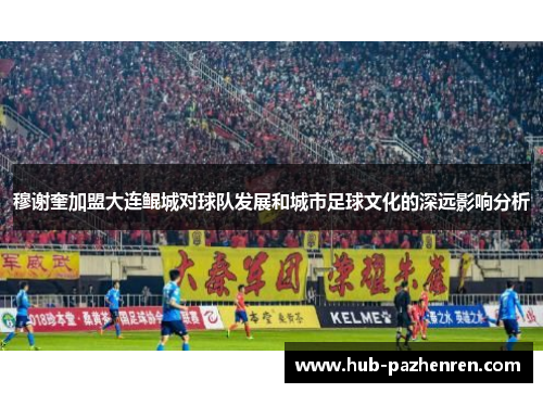 穆谢奎加盟大连鲲城对球队发展和城市足球文化的深远影响分析