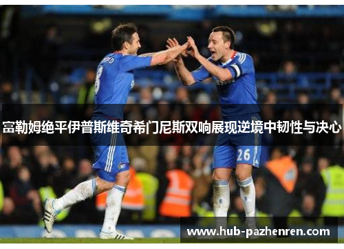 富勒姆绝平伊普斯维奇希门尼斯双响展现逆境中韧性与决心