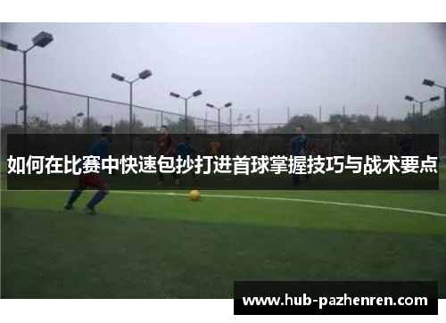 如何在比赛中快速包抄打进首球掌握技巧与战术要点