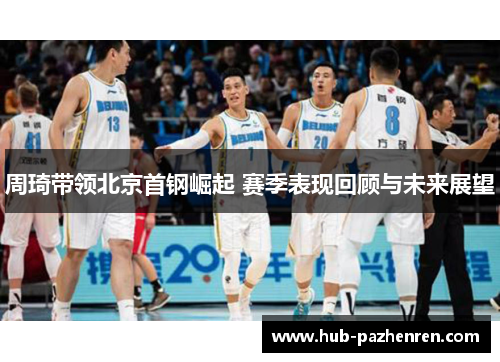周琦带领北京首钢崛起 赛季表现回顾与未来展望