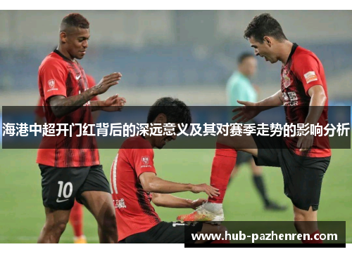 海港中超开门红背后的深远意义及其对赛季走势的影响分析