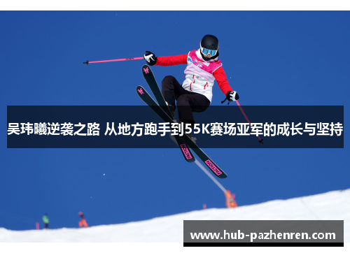 吴玮曦逆袭之路 从地方跑手到55K赛场亚军的成长与坚持