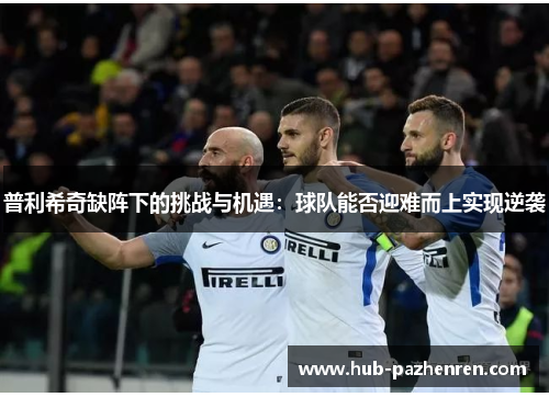 普利希奇缺阵下的挑战与机遇：球队能否迎难而上实现逆袭