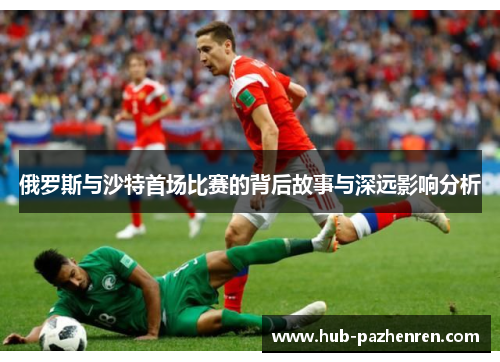 俄罗斯与沙特首场比赛的背后故事与深远影响分析
