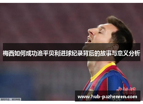 梅西如何成功追平贝利进球纪录背后的故事与意义分析