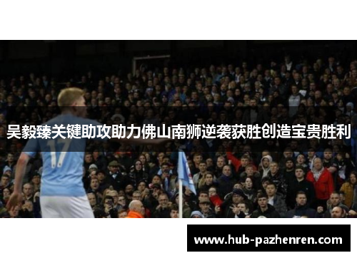 吴毅臻关键助攻助力佛山南狮逆袭获胜创造宝贵胜利