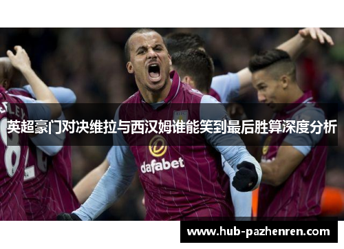 英超豪门对决维拉与西汉姆谁能笑到最后胜算深度分析