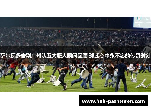 萨尔瓦多告别广州队五大感人瞬间回顾 球迷心中永不忘的传奇时刻