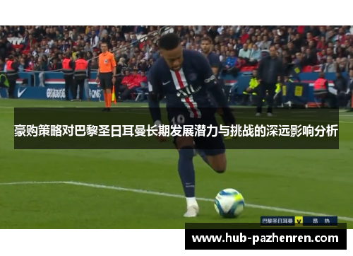 豪购策略对巴黎圣日耳曼长期发展潜力与挑战的深远影响分析