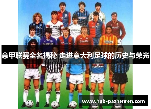 意甲联赛全名揭秘 走进意大利足球的历史与荣光