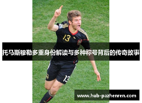 托马斯穆勒多重身份解读与多种称号背后的传奇故事