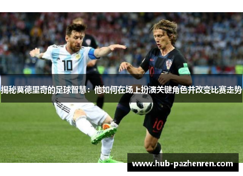 揭秘莫德里奇的足球智慧：他如何在场上扮演关键角色并改变比赛走势