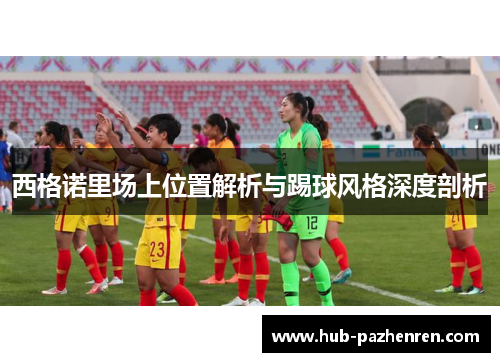 西格诺里场上位置解析与踢球风格深度剖析