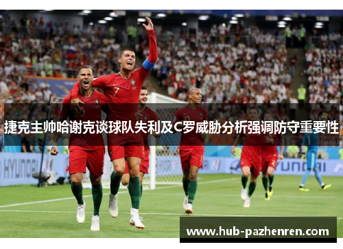 捷克主帅哈谢克谈球队失利及C罗威胁分析强调防守重要性