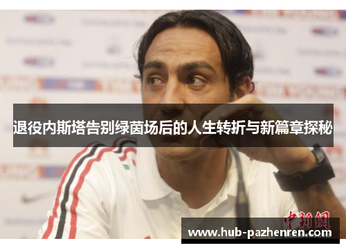 退役内斯塔告别绿茵场后的人生转折与新篇章探秘