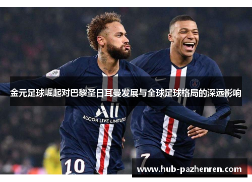 金元足球崛起对巴黎圣日耳曼发展与全球足球格局的深远影响