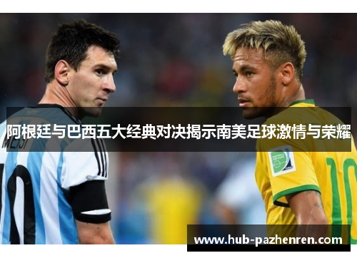 阿根廷与巴西五大经典对决揭示南美足球激情与荣耀