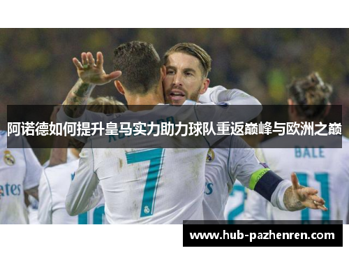 阿诺德如何提升皇马实力助力球队重返巅峰与欧洲之巅 阿诺德如何提升皇马实力助力球队重返巅峰与欧洲之巅