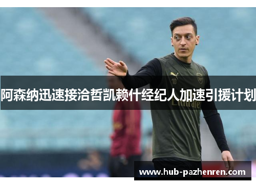 阿森纳迅速接洽哲凯赖什经纪人加速引援计划