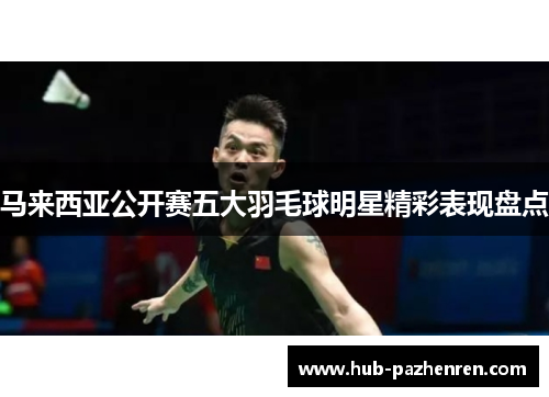 马来西亚公开赛五大羽毛球明星精彩表现盘点