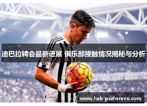 迪巴拉转会最新进展 俱乐部接触情况揭秘与分析