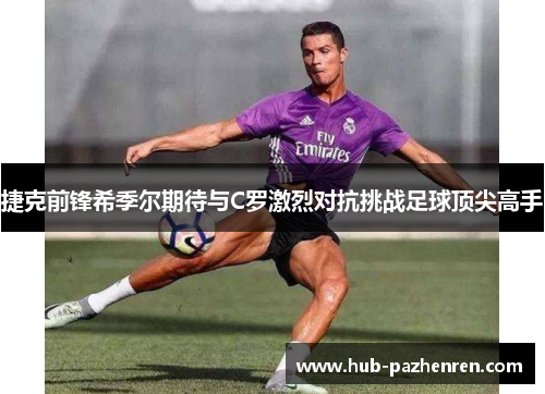 捷克前锋希季尔期待与C罗激烈对抗挑战足球顶尖高手
