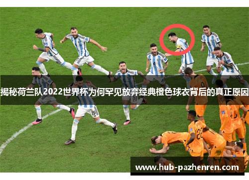 揭秘荷兰队2022世界杯为何罕见放弃经典橙色球衣背后的真正原因
