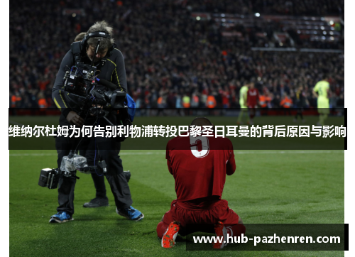 维纳尔杜姆为何告别利物浦转投巴黎圣日耳曼的背后原因与影响