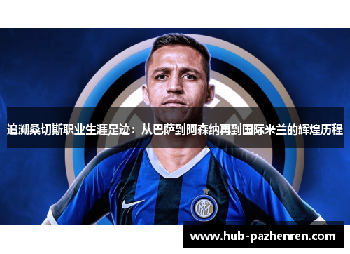 追溯桑切斯职业生涯足迹：从巴萨到阿森纳再到国际米兰的辉煌历程