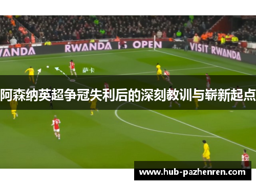 阿森纳英超争冠失利后的深刻教训与崭新起点