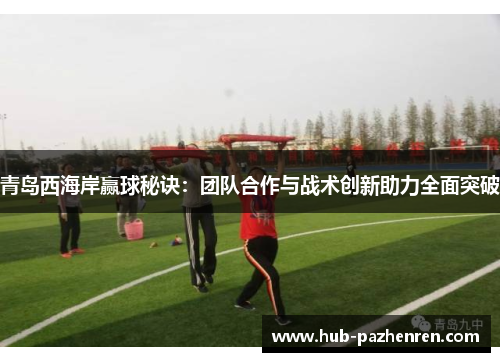 青岛西海岸赢球秘诀：团队合作与战术创新助力全面突破